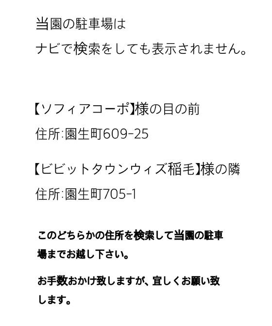 当園の駐車場はナビで検索をしても表示されません。【ソフィアコーポ】様の目の前(園生町609-25)または【ビビットタウンウィズ稲毛】様の隣(園生町705-1)を検索してお越しください